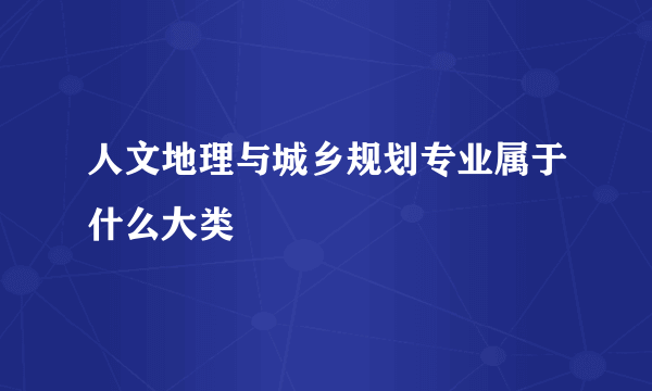 人文地理与城乡规划专业属于什么大类