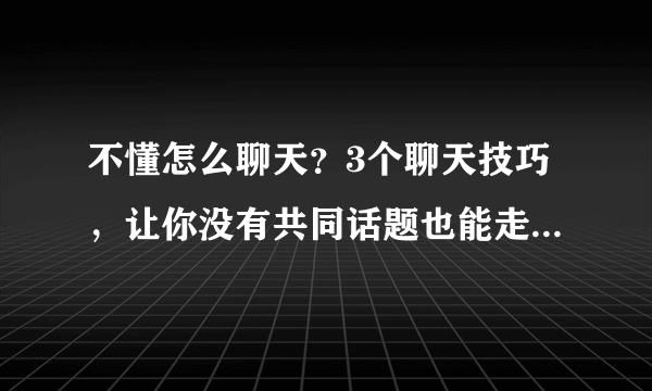 不懂怎么聊天？3个聊天技巧，让你没有共同话题也能走进女生心里