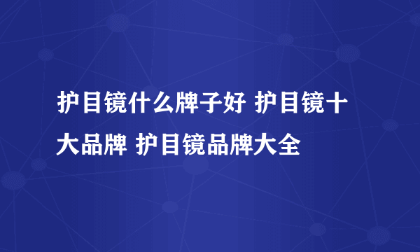 护目镜什么牌子好 护目镜十大品牌 护目镜品牌大全