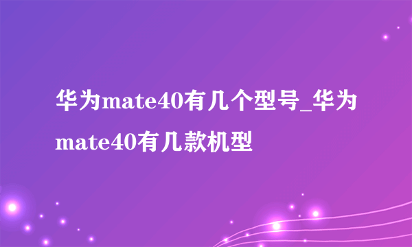 华为mate40有几个型号_华为mate40有几款机型