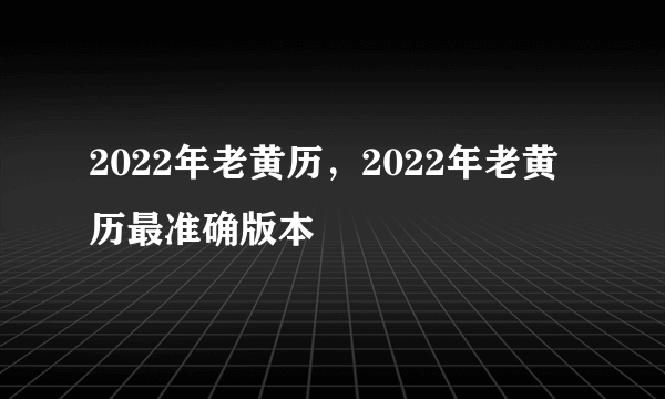 2022年老黄历，2022年老黄历最准确版本