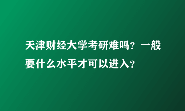 天津财经大学考研难吗？一般要什么水平才可以进入？