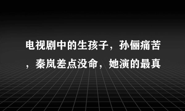 电视剧中的生孩子，孙俪痛苦，秦岚差点没命，她演的最真