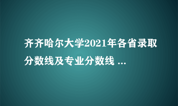 齐齐哈尔大学2021年各省录取分数线及专业分数线 文理科最低位次是多少