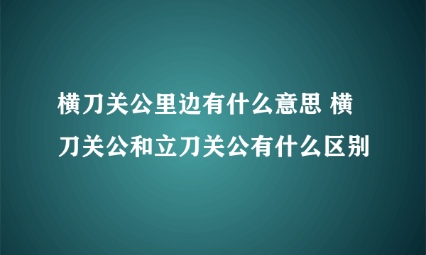 横刀关公里边有什么意思 横刀关公和立刀关公有什么区别