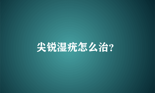 尖锐湿疣怎么治？