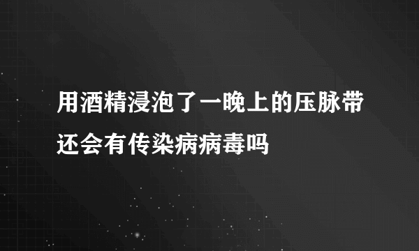 用酒精浸泡了一晚上的压脉带还会有传染病病毒吗