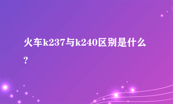 火车k237与k240区别是什么？