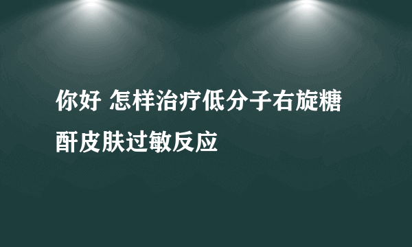 你好 怎样治疗低分子右旋糖酐皮肤过敏反应