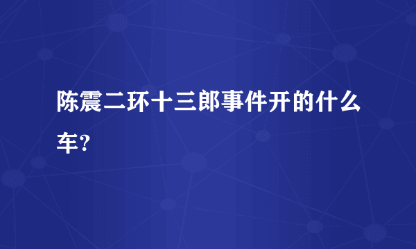 陈震二环十三郎事件开的什么车?