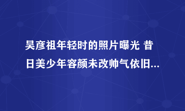 吴彦祖年轻时的照片曝光 昔日美少年容颜未改帅气依旧_飞外网