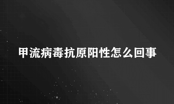 甲流病毒抗原阳性怎么回事