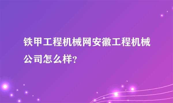 铁甲工程机械网安徽工程机械公司怎么样？