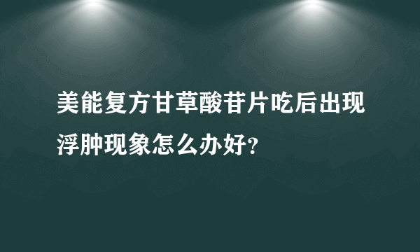 美能复方甘草酸苷片吃后出现浮肿现象怎么办好？