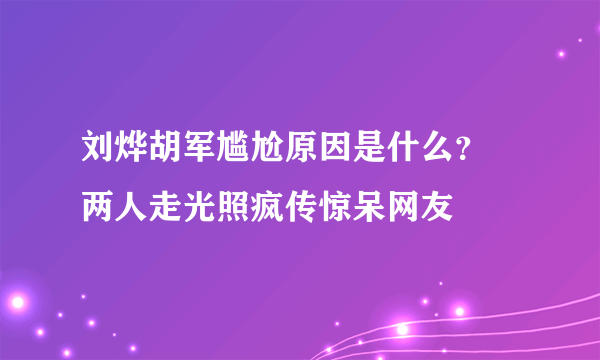 刘烨胡军尴尬原因是什么？ 两人走光照疯传惊呆网友