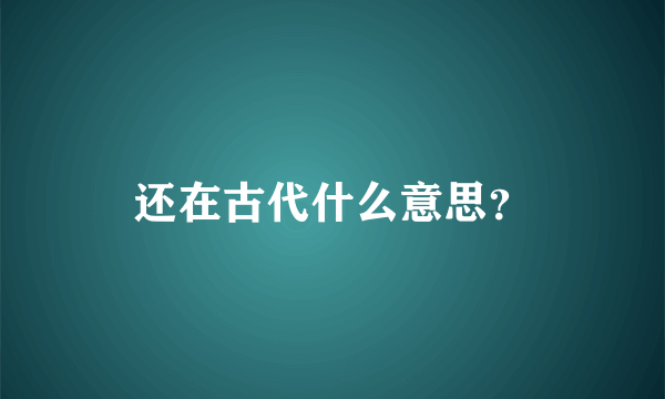 还在古代什么意思？