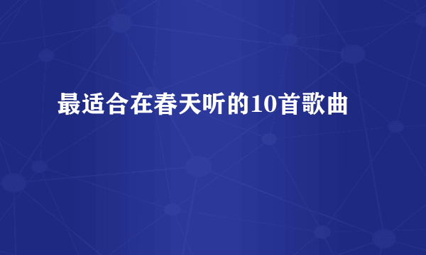 最适合在春天听的10首歌曲