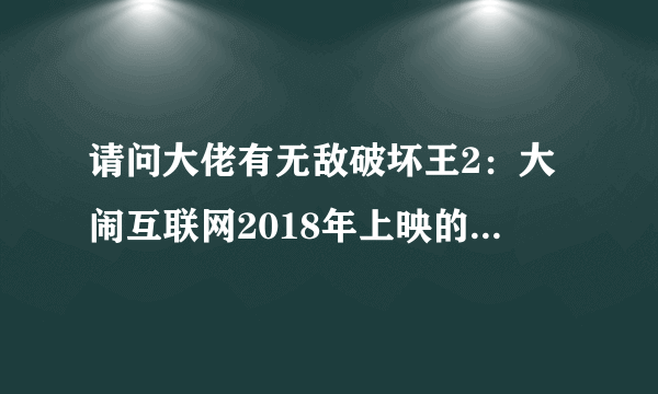 请问大佬有无敌破坏王2：大闹互联网2018年上映的由约翰·C·赖利主演的高清视频在线观看资源吗