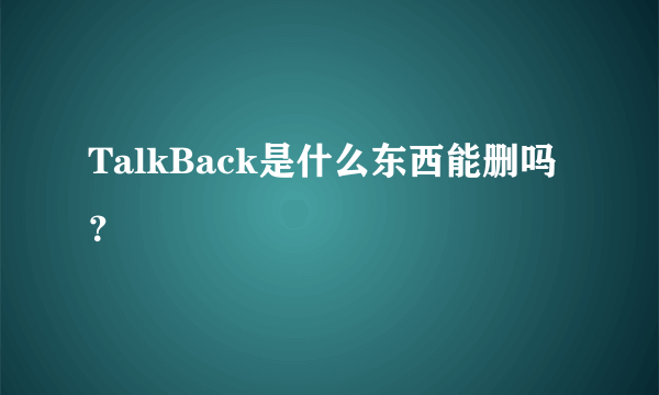 TalkBack是什么东西能删吗？