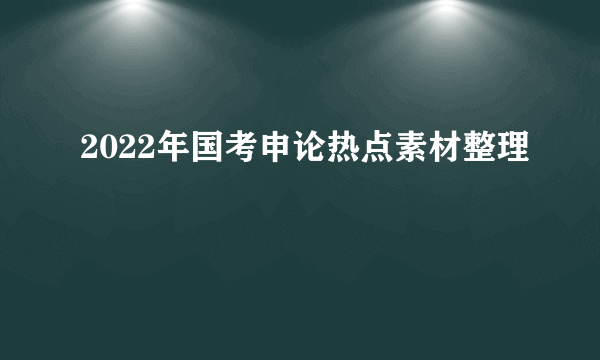 2022年国考申论热点素材整理