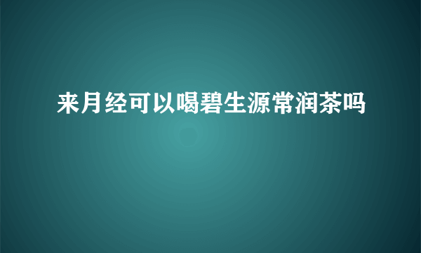 来月经可以喝碧生源常润茶吗