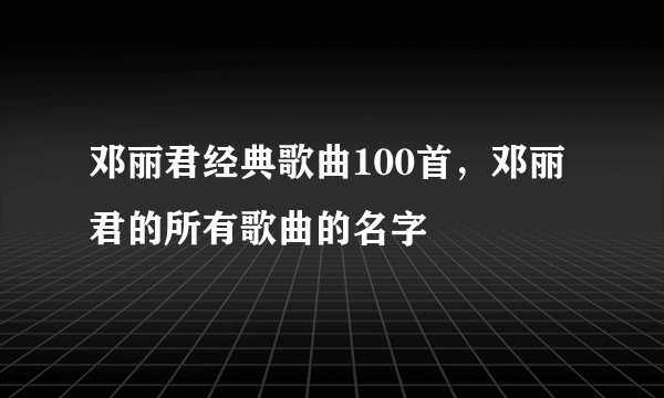 邓丽君经典歌曲100首，邓丽君的所有歌曲的名字