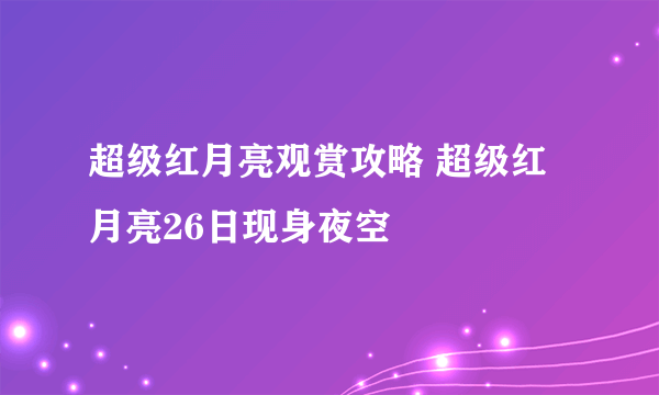 超级红月亮观赏攻略 超级红月亮26日现身夜空