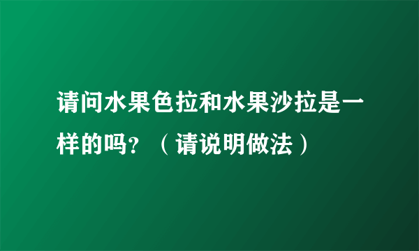 请问水果色拉和水果沙拉是一样的吗？（请说明做法）