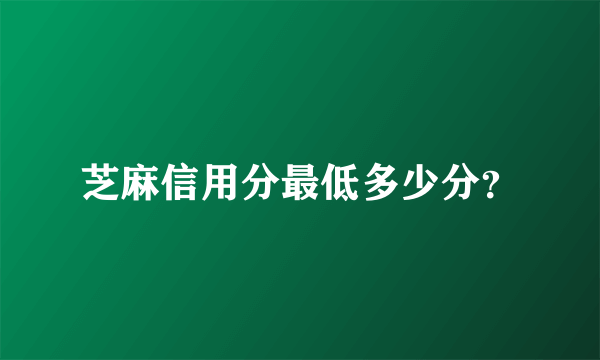 芝麻信用分最低多少分？