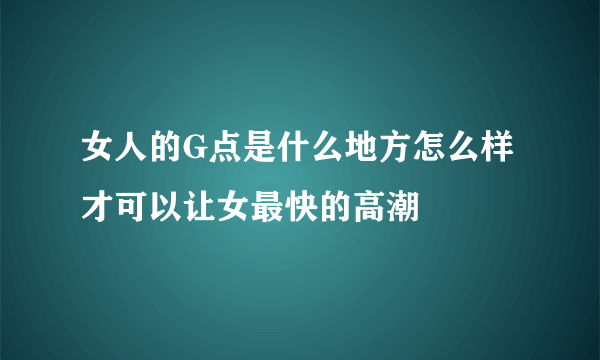 女人的G点是什么地方怎么样才可以让女最快的高潮