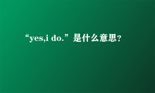 “yes,i do.”是什么意思？