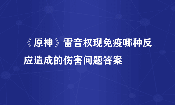 《原神》雷音权现免疫哪种反应造成的伤害问题答案