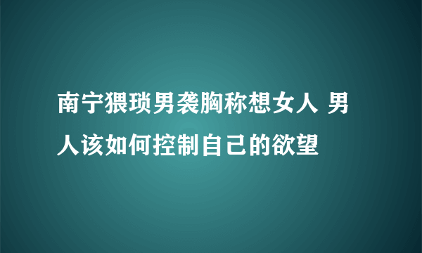 南宁猥琐男袭胸称想女人 男人该如何控制自己的欲望