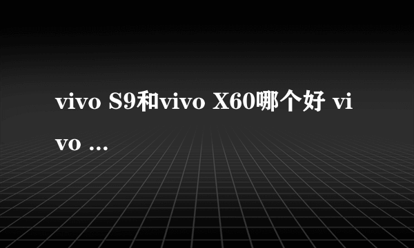 vivo S9和vivo X60哪个好 vivo X60和vivo S9的区别