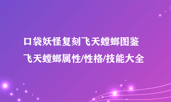 口袋妖怪复刻飞天螳螂图鉴 飞天螳螂属性/性格/技能大全