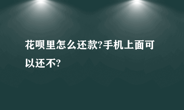 花呗里怎么还款?手机上面可以还不?