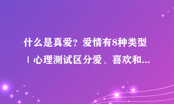 什么是真爱？爱情有8种类型｜心理测试区分爱、喜欢和生理上的爱