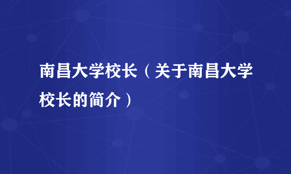 南昌大学校长（关于南昌大学校长的简介）