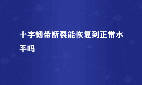 十字韧带断裂能恢复到正常水平吗