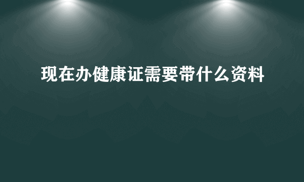 现在办健康证需要带什么资料