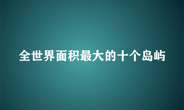 全世界面积最大的十个岛屿