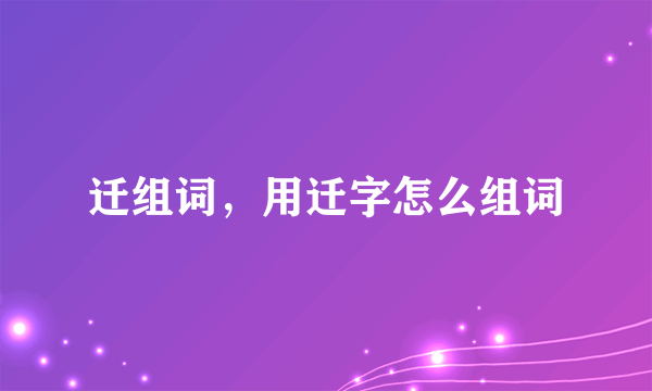 迁组词，用迁字怎么组词