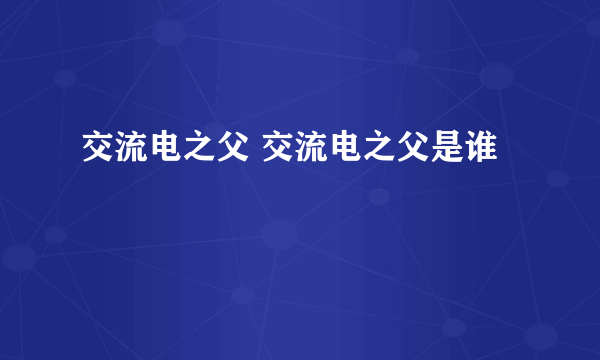 交流电之父 交流电之父是谁