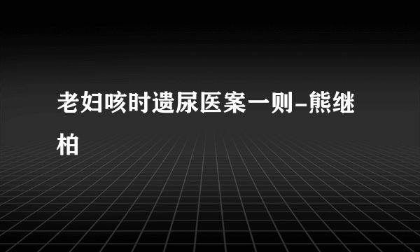 老妇咳时遗尿医案一则-熊继柏