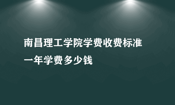 南昌理工学院学费收费标准 一年学费多少钱