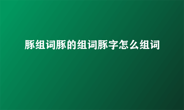 豚组词豚的组词豚字怎么组词