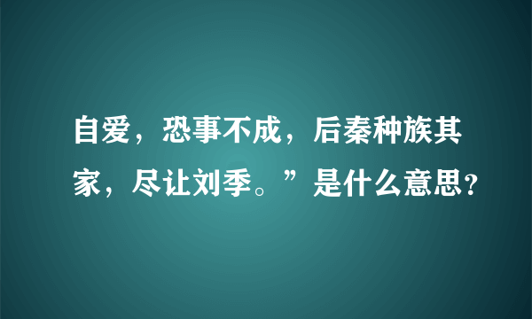 自爱，恐事不成，后秦种族其家，尽让刘季。”是什么意思？