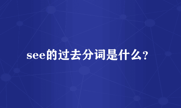 see的过去分词是什么？