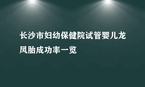 长沙市妇幼保健院试管婴儿龙凤胎成功率一览