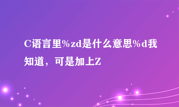 C语言里%zd是什么意思%d我知道，可是加上Z